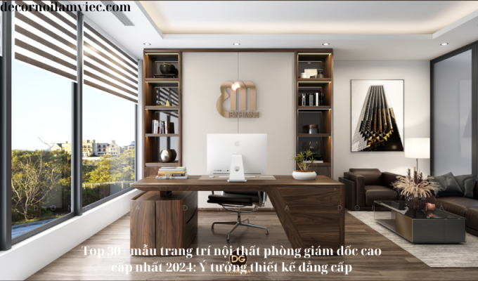 Top 30+ mẫu trang trí nội thất phòng giám đốc cao cấp nhất 2024: Ý tưởng thiết kế đẳng cấp